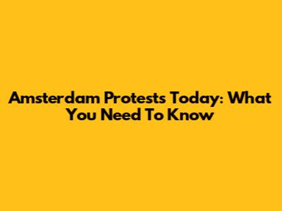 Amsterdam Protests Today: What You Need To Know