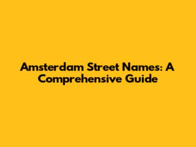 Amsterdam Street Names: A Comprehensive Guide