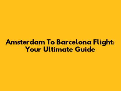 Amsterdam To Barcelona Flight: Your Ultimate Guide