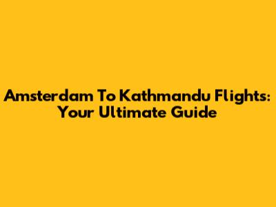 Amsterdam To Kathmandu Flights: Your Ultimate Guide