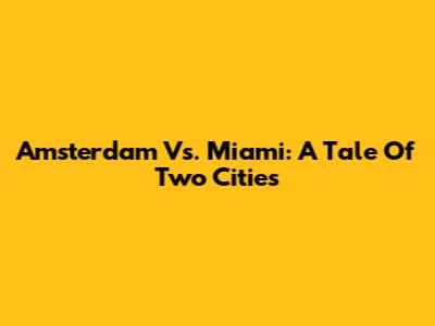 Amsterdam Vs. Miami: A Tale Of Two Cities