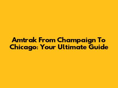 Amtrak From Champaign To Chicago: Your Ultimate Guide