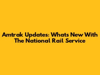 Amtrak Updates: What's New With The National Rail Service