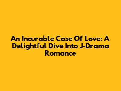 An Incurable Case Of Love: A Delightful Dive Into J-Drama Romance