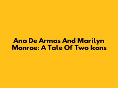 Ana De Armas And Marilyn Monroe: A Tale Of Two Icons