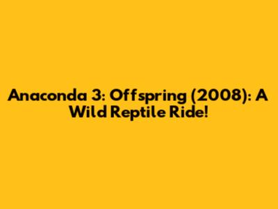 Anaconda 3: Offspring (2008): A Wild Reptile Ride!
