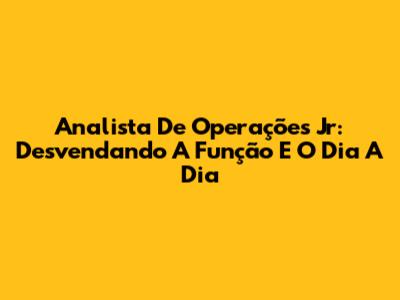 Analista De Operações Jr: Desvendando A Função E O Dia A Dia