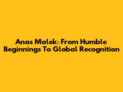 Anas Malek: From Humble Beginnings To Global Recognition