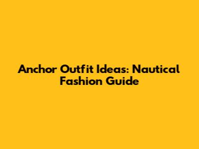 Anchor Outfit Ideas: Nautical Fashion Guide