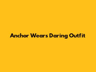 Anchor Wears Daring Outfit