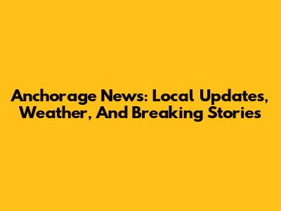 Anchorage News: Local Updates, Weather, And Breaking Stories