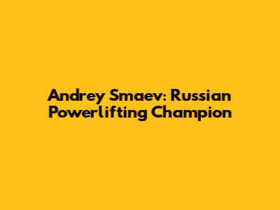 Andrey Smaev: Russian Powerlifting Champion