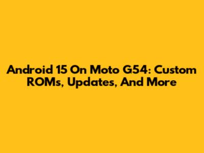 Android 15 On Moto G54: Custom ROMs, Updates, And More