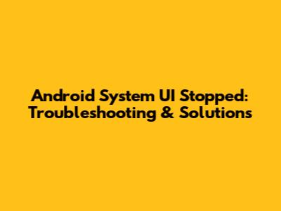 Android System UI Stopped: Troubleshooting & Solutions