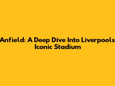 Anfield: A Deep Dive Into Liverpool's Iconic Stadium