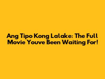 Ang Tipo Kong Lalake: The Full Movie You've Been Waiting For!