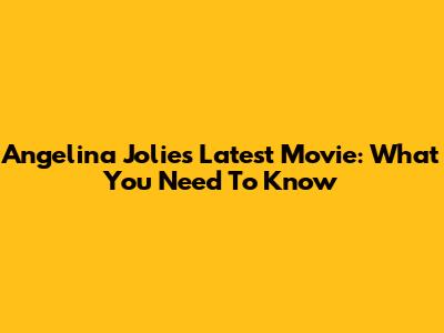 Angelina Jolie's Latest Movie: What You Need To Know