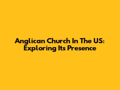 Anglican Church In The US: Exploring Its Presence