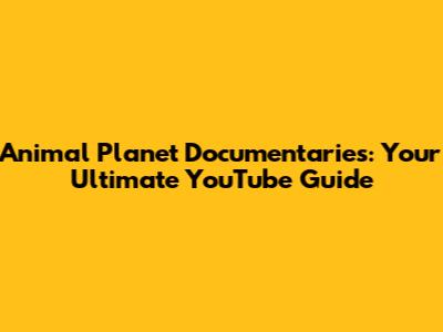 Animal Planet Documentaries: Your Ultimate YouTube Guide