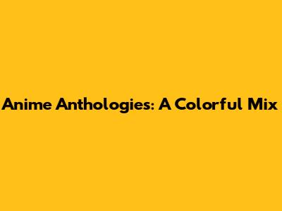 Anime Anthologies: A Colorful Mix