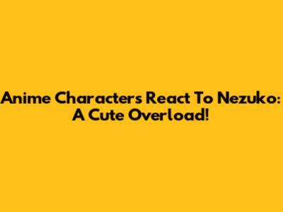 Anime Characters React To Nezuko: A Cute Overload!