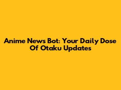 Anime News Bot: Your Daily Dose Of Otaku Updates