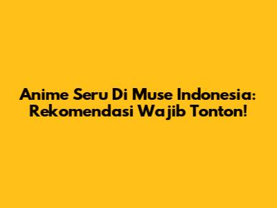 Anime Seru Di Muse Indonesia: Rekomendasi Wajib Tonton!