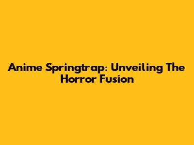 Anime Springtrap: Unveiling The Horror Fusion