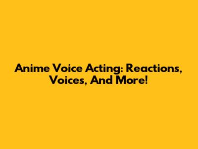 Anime Voice Acting: Reactions, Voices, And More!