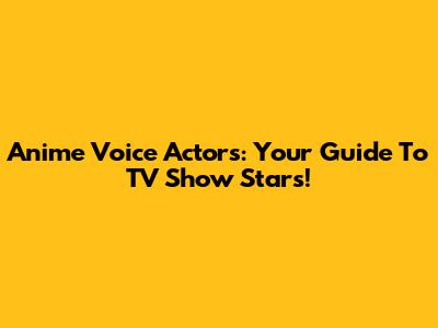 Anime Voice Actors: Your Guide To TV Show Stars!