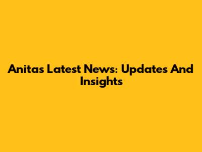 Anita's Latest News: Updates And Insights