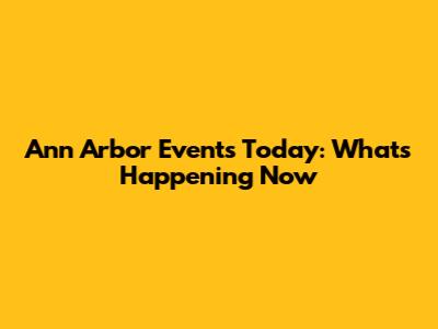 Ann Arbor Events Today: What's Happening Now