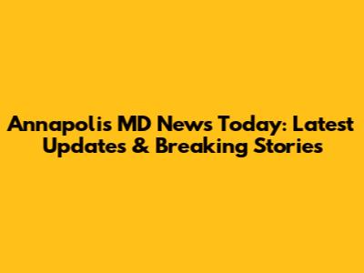 Annapolis MD News Today: Latest Updates & Breaking Stories