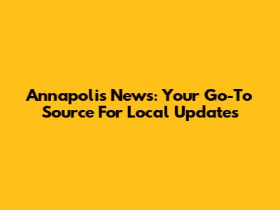 Annapolis News: Your Go-To Source For Local Updates