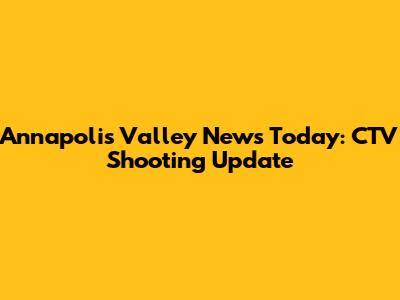 Annapolis Valley News Today: CTV Shooting Update
