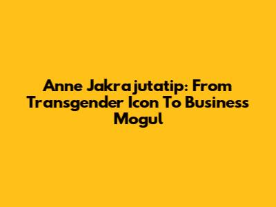 Anne Jakrajutatip: From Transgender Icon To Business Mogul