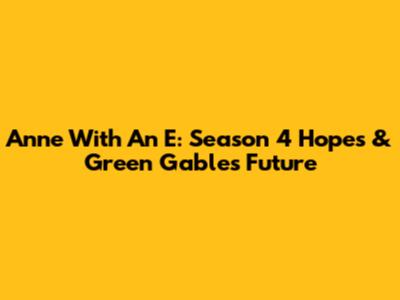 Anne With An E: Season 4 Hopes & Green Gables' Future