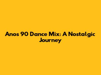 Anos 90 Dance Mix: A Nostalgic Journey