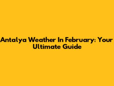 Antalya Weather In February: Your Ultimate Guide