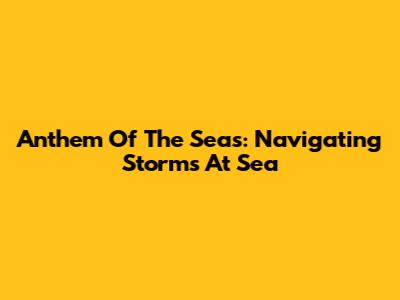 Anthem Of The Seas: Navigating Storms At Sea
