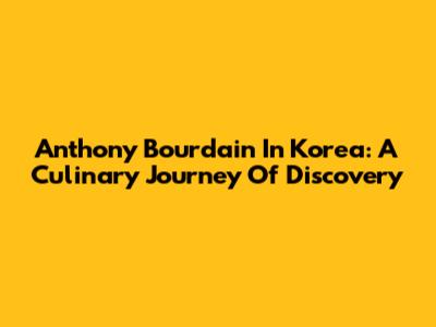 Anthony Bourdain In Korea: A Culinary Journey Of Discovery