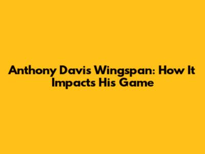 Anthony Davis' Wingspan: How It Impacts His Game