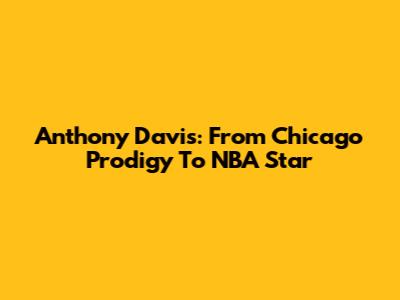 Anthony Davis: From Chicago Prodigy To NBA Star