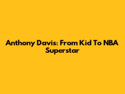 Anthony Davis: From Kid To NBA Superstar