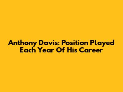 Anthony Davis: Position Played Each Year Of His Career