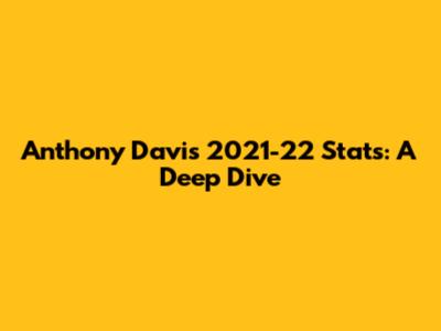Anthony Davis 2021-22 Stats: A Deep Dive