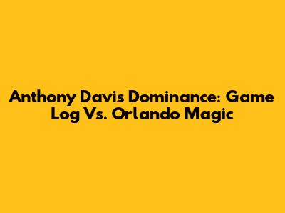 Anthony Davis Dominance: Game Log Vs. Orlando Magic