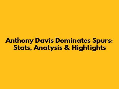 Anthony Davis Dominates Spurs: Stats, Analysis & Highlights