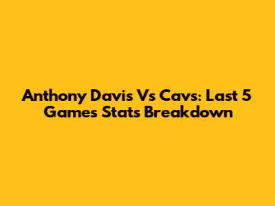 Anthony Davis Vs Cavs: Last 5 Games Stats Breakdown
