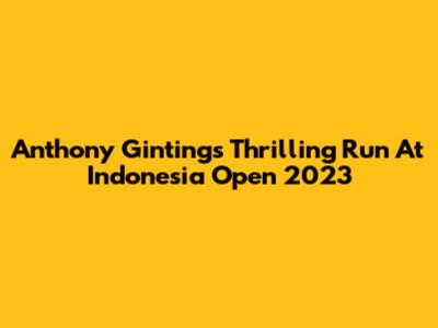 Anthony Ginting's Thrilling Run At Indonesia Open 2023